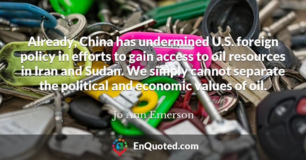 Already, China has undermined U.S. foreign policy in efforts to gain access to oil resources in Iran and Sudan. We simply cannot separate the political and economic values of oil.