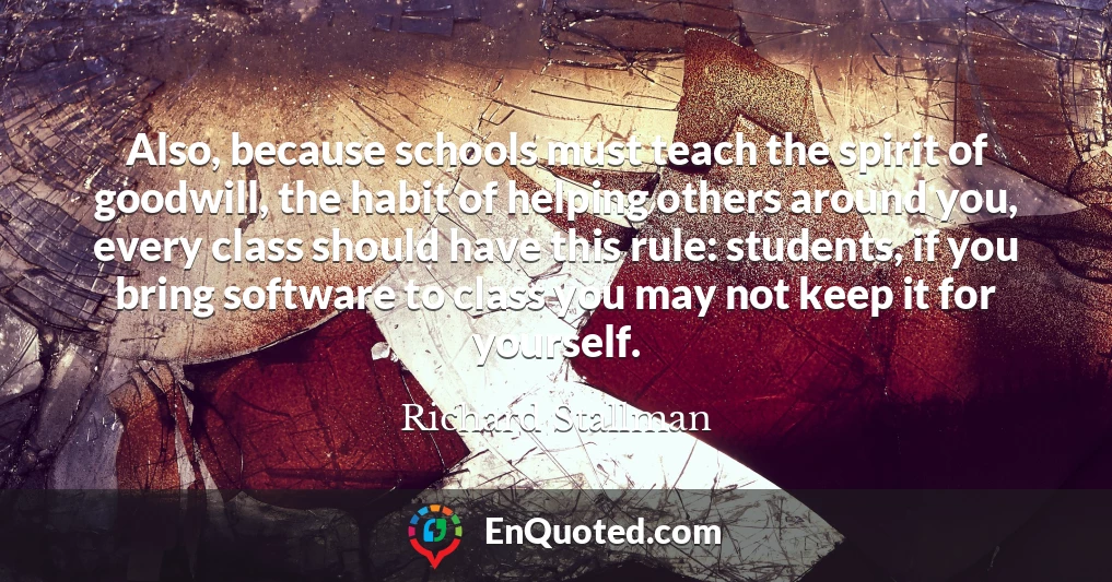 Also, because schools must teach the spirit of goodwill, the habit of helping others around you, every class should have this rule: students, if you bring software to class you may not keep it for yourself.