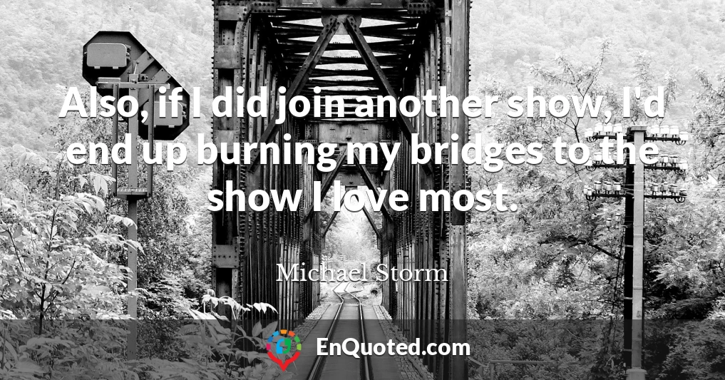 Also, if I did join another show, I'd end up burning my bridges to the show I love most.