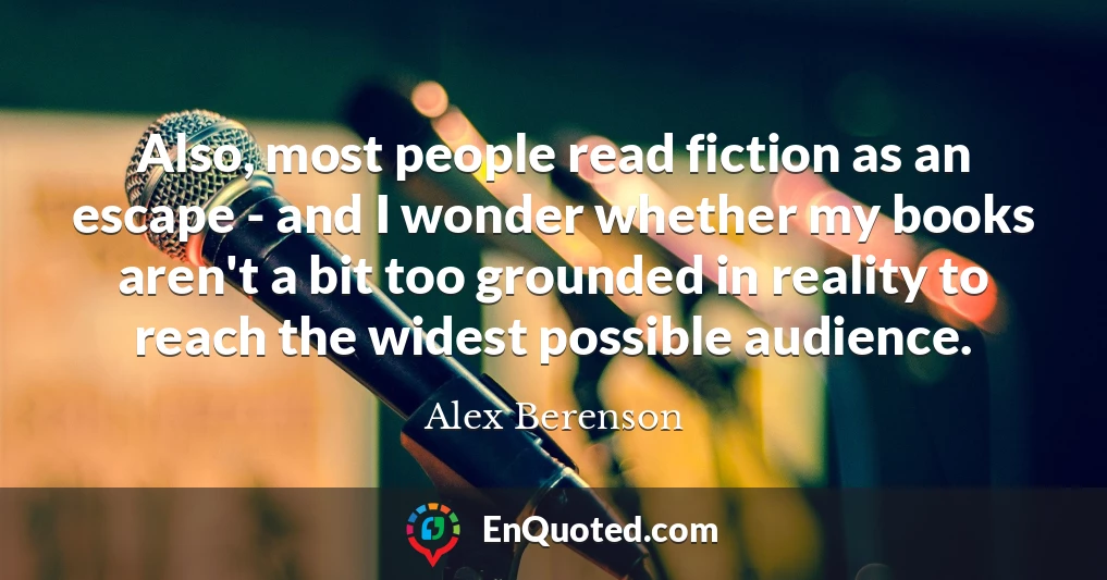 Also, most people read fiction as an escape - and I wonder whether my books aren't a bit too grounded in reality to reach the widest possible audience.