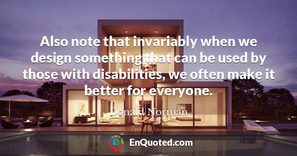 Also note that invariably when we design something that can be used by those with disabilities, we often make it better for everyone.