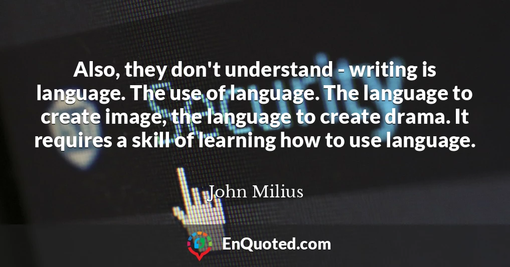 Also, they don't understand - writing is language. The use of language. The language to create image, the language to create drama. It requires a skill of learning how to use language.