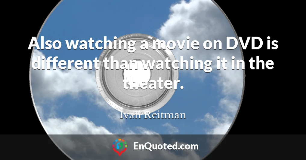 Also watching a movie on DVD is different than watching it in the theater.