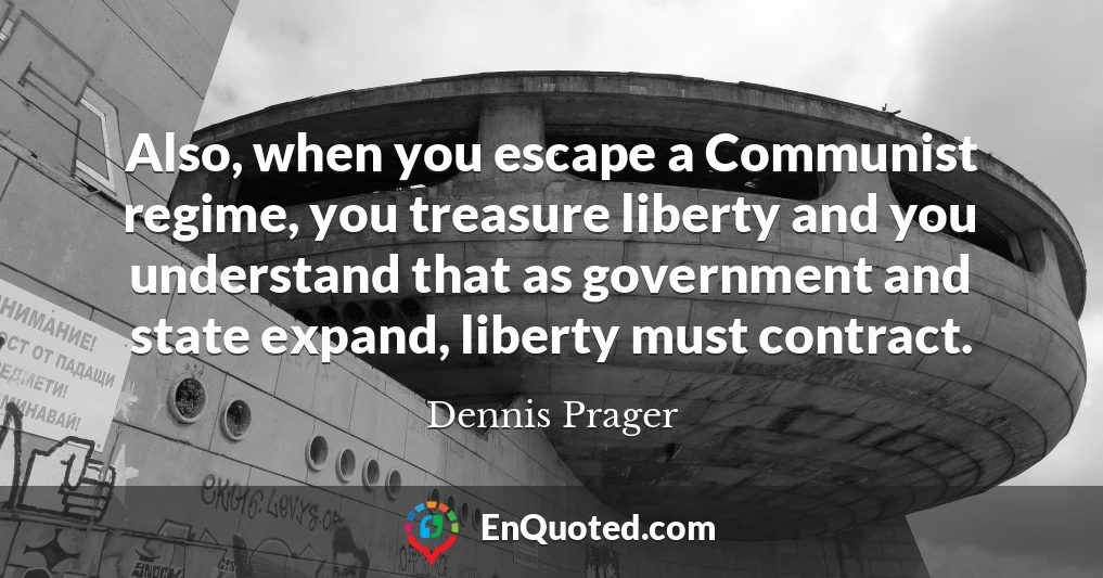 Also, when you escape a Communist regime, you treasure liberty and you understand that as government and state expand, liberty must contract.
