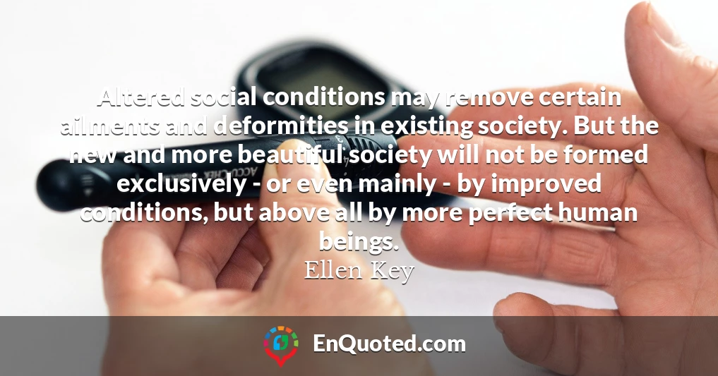 Altered social conditions may remove certain ailments and deformities in existing society. But the new and more beautiful society will not be formed exclusively - or even mainly - by improved conditions, but above all by more perfect human beings.