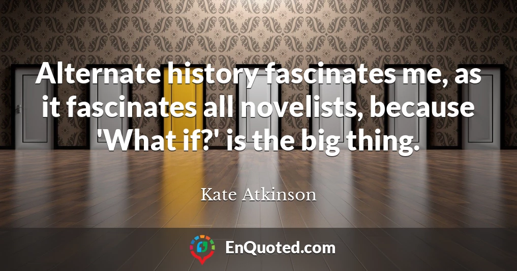 Alternate history fascinates me, as it fascinates all novelists, because 'What if?' is the big thing.