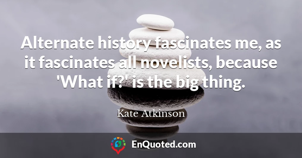 Alternate history fascinates me, as it fascinates all novelists, because 'What if?' is the big thing.