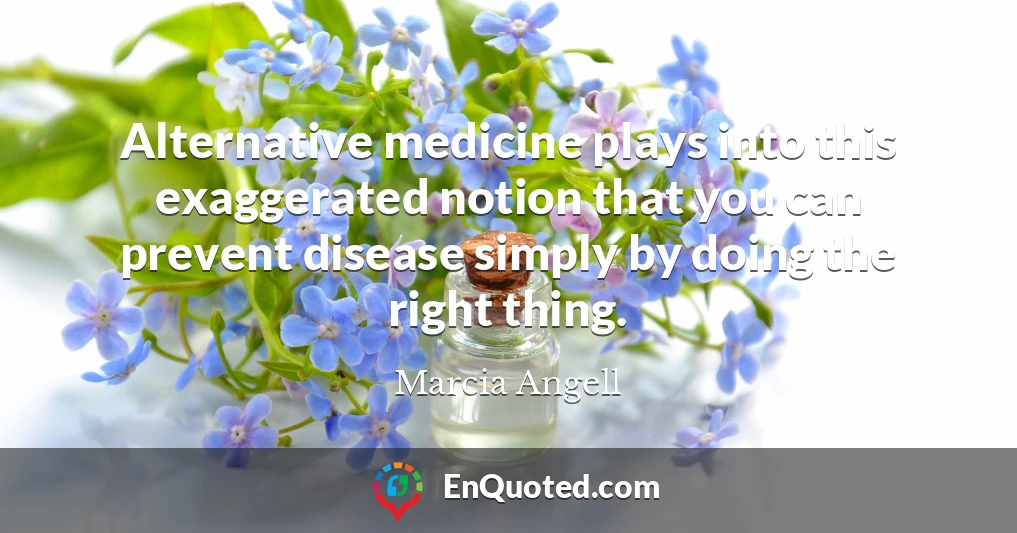 Alternative medicine plays into this exaggerated notion that you can prevent disease simply by doing the right thing.