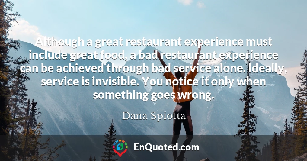 Although a great restaurant experience must include great food, a bad restaurant experience can be achieved through bad service alone. Ideally, service is invisible. You notice it only when something goes wrong.