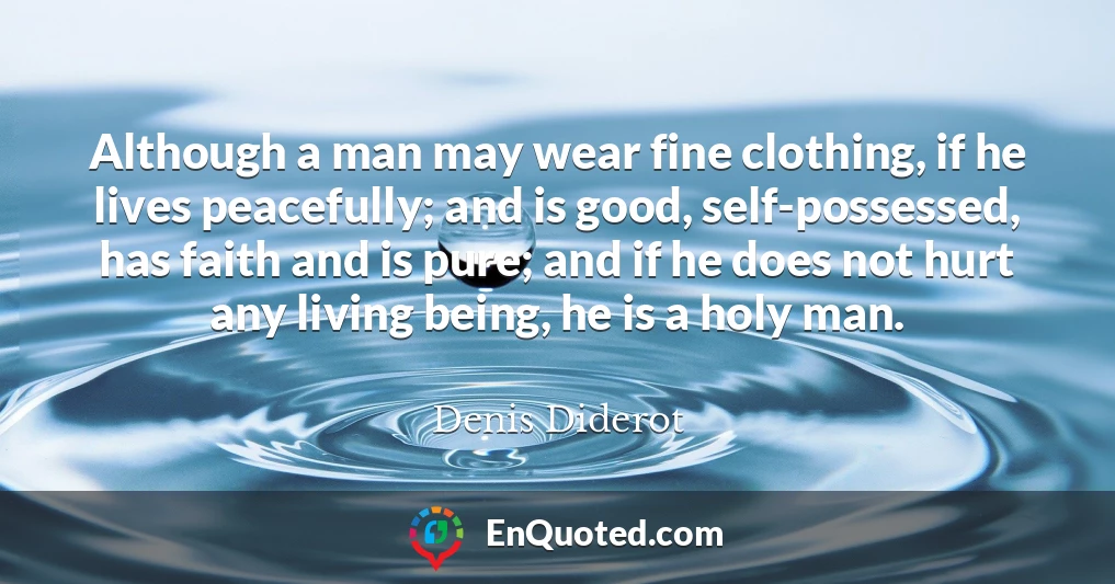 Although a man may wear fine clothing, if he lives peacefully; and is good, self-possessed, has faith and is pure; and if he does not hurt any living being, he is a holy man.