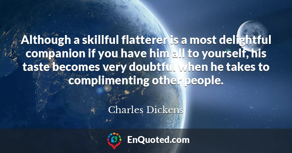 Although a skillful flatterer is a most delightful companion if you have him all to yourself, his taste becomes very doubtful when he takes to complimenting other people.