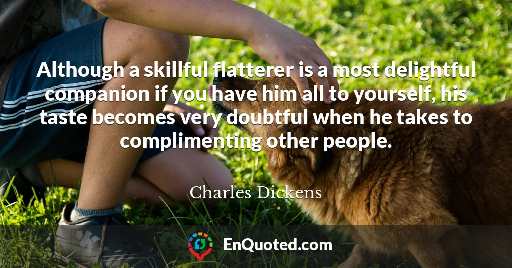 Although a skillful flatterer is a most delightful companion if you have him all to yourself, his taste becomes very doubtful when he takes to complimenting other people.