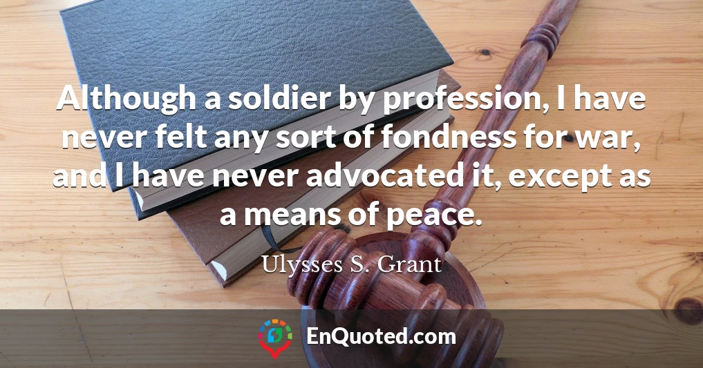 Although a soldier by profession, I have never felt any sort of fondness for war, and I have never advocated it, except as a means of peace.