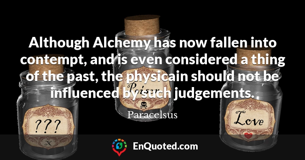 Although Alchemy has now fallen into contempt, and is even considered a thing of the past, the physicain should not be influenced by such judgements.