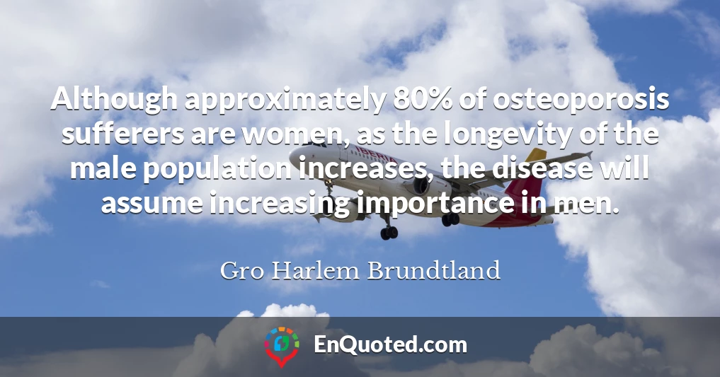 Although approximately 80% of osteoporosis sufferers are women, as the longevity of the male population increases, the disease will assume increasing importance in men.