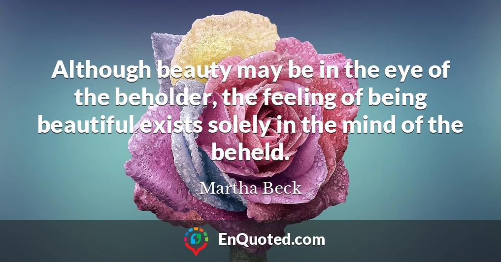 Although beauty may be in the eye of the beholder, the feeling of being beautiful exists solely in the mind of the beheld.