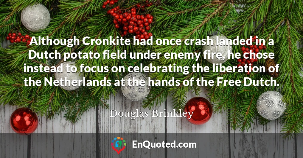 Although Cronkite had once crash landed in a Dutch potato field under enemy fire, he chose instead to focus on celebrating the liberation of the Netherlands at the hands of the Free Dutch.