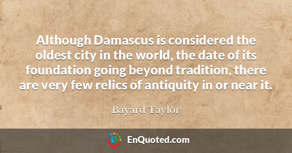 Although Damascus is considered the oldest city in the world, the date of its foundation going beyond tradition, there are very few relics of antiquity in or near it.