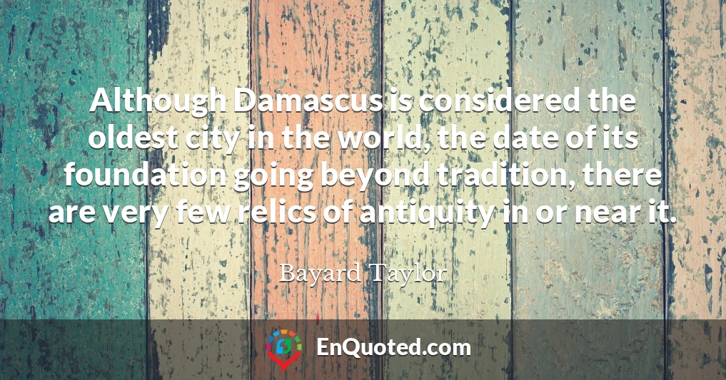 Although Damascus is considered the oldest city in the world, the date of its foundation going beyond tradition, there are very few relics of antiquity in or near it.