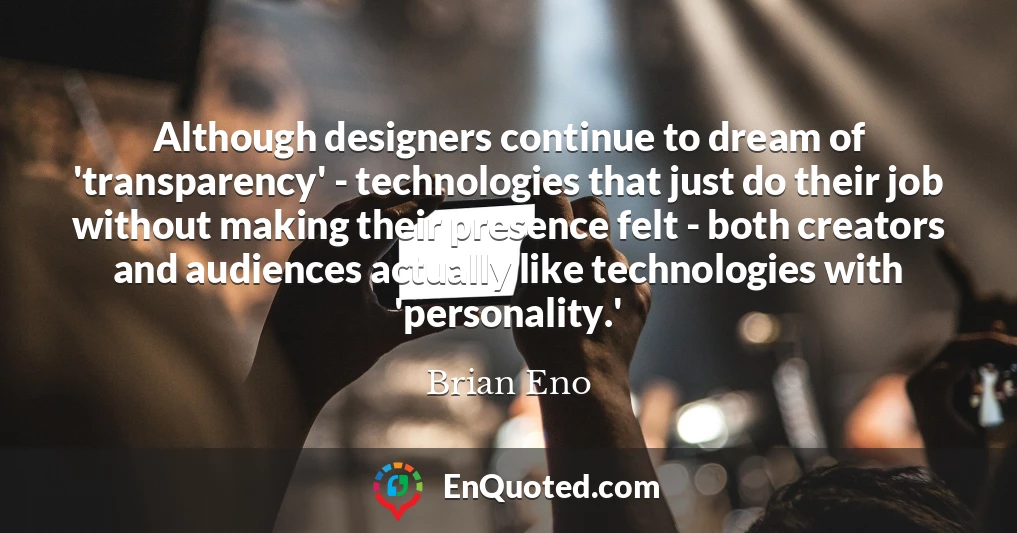 Although designers continue to dream of 'transparency' - technologies that just do their job without making their presence felt - both creators and audiences actually like technologies with 'personality.'