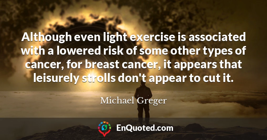 Although even light exercise is associated with a lowered risk of some other types of cancer, for breast cancer, it appears that leisurely strolls don't appear to cut it.