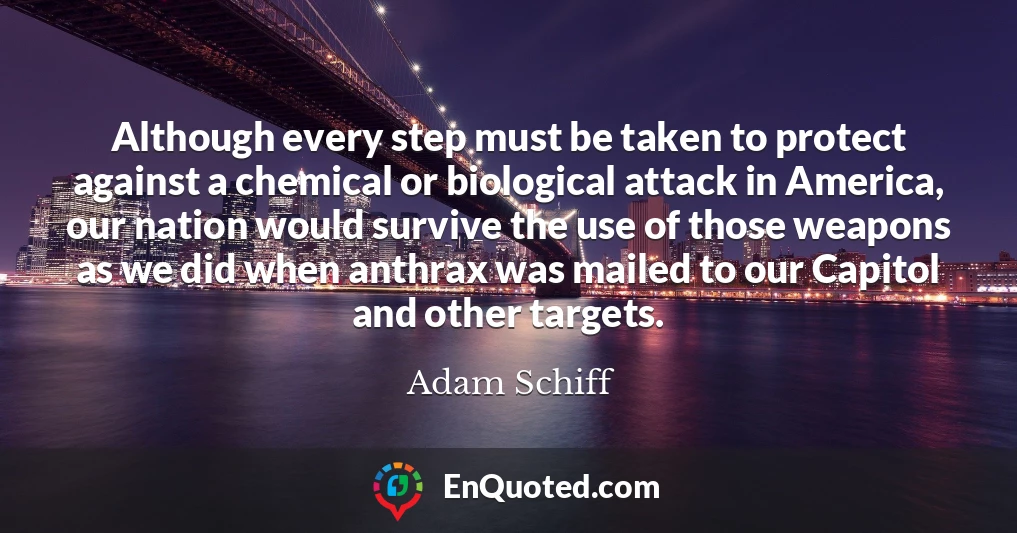 Although every step must be taken to protect against a chemical or biological attack in America, our nation would survive the use of those weapons as we did when anthrax was mailed to our Capitol and other targets.