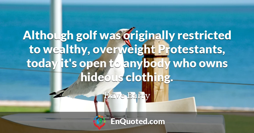 Although golf was originally restricted to wealthy, overweight Protestants, today it's open to anybody who owns hideous clothing.