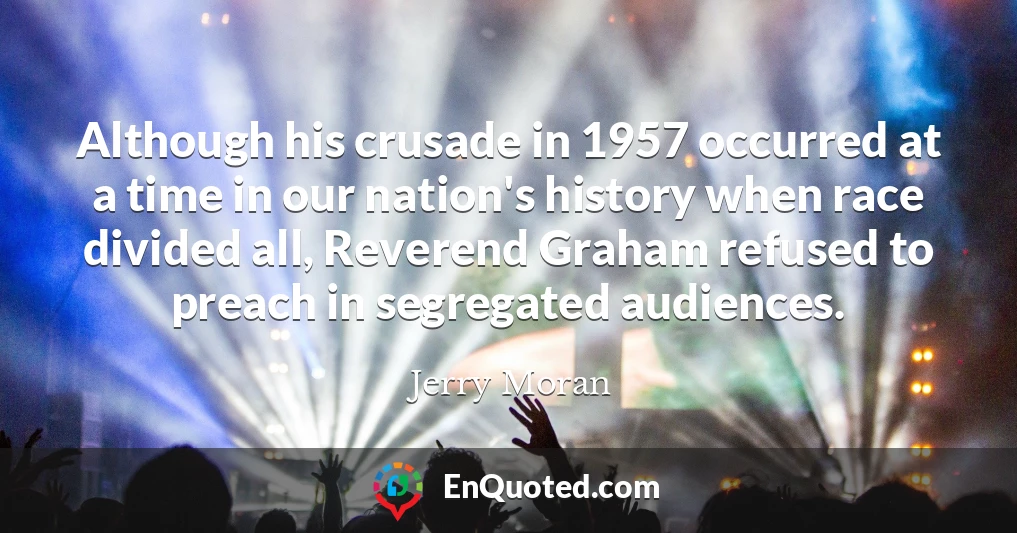 Although his crusade in 1957 occurred at a time in our nation's history when race divided all, Reverend Graham refused to preach in segregated audiences.