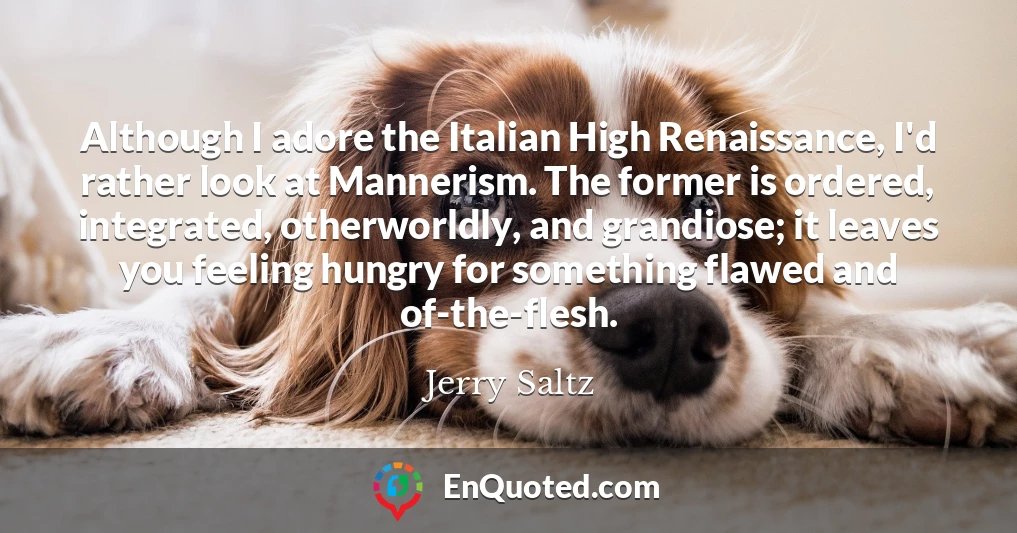 Although I adore the Italian High Renaissance, I'd rather look at Mannerism. The former is ordered, integrated, otherworldly, and grandiose; it leaves you feeling hungry for something flawed and of-the-flesh.