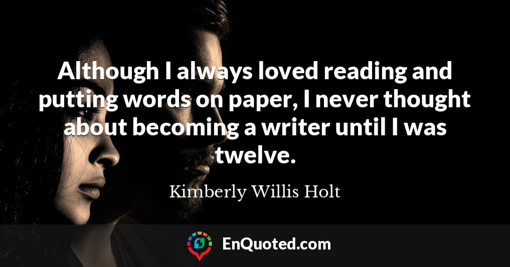 Although I always loved reading and putting words on paper, I never thought about becoming a writer until I was twelve.