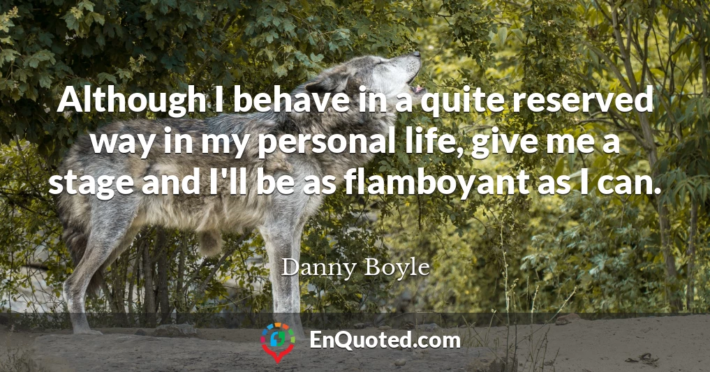 Although I behave in a quite reserved way in my personal life, give me a stage and I'll be as flamboyant as I can.