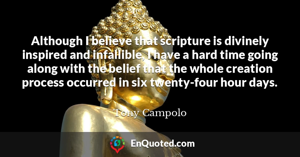 Although I believe that scripture is divinely inspired and infallible, I have a hard time going along with the belief that the whole creation process occurred in six twenty-four hour days.