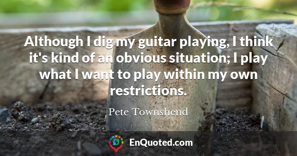 Although I dig my guitar playing, I think it's kind of an obvious situation; I play what I want to play within my own restrictions.