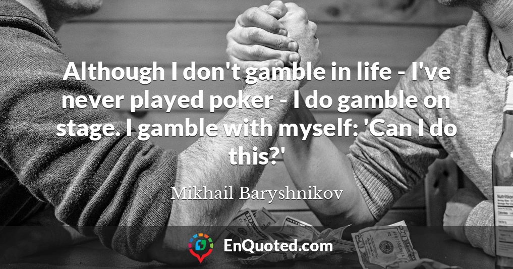 Although I don't gamble in life - I've never played poker - I do gamble on stage. I gamble with myself: 'Can I do this?'