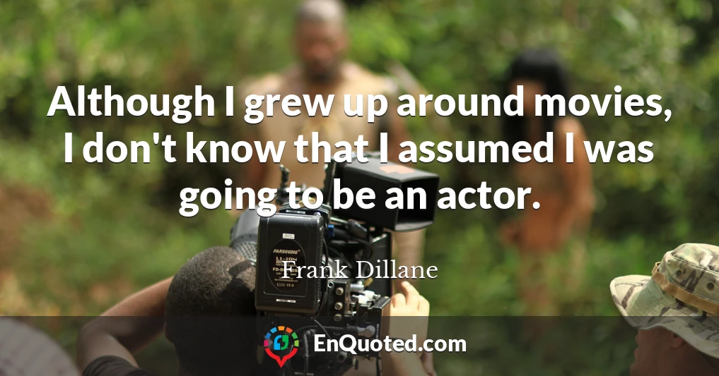 Although I grew up around movies, I don't know that I assumed I was going to be an actor.