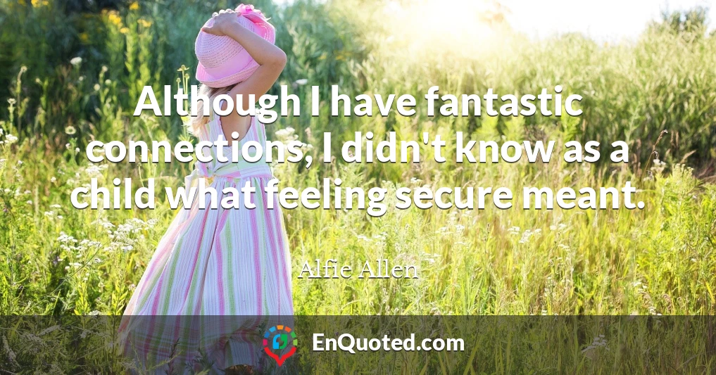 Although I have fantastic connections, I didn't know as a child what feeling secure meant.