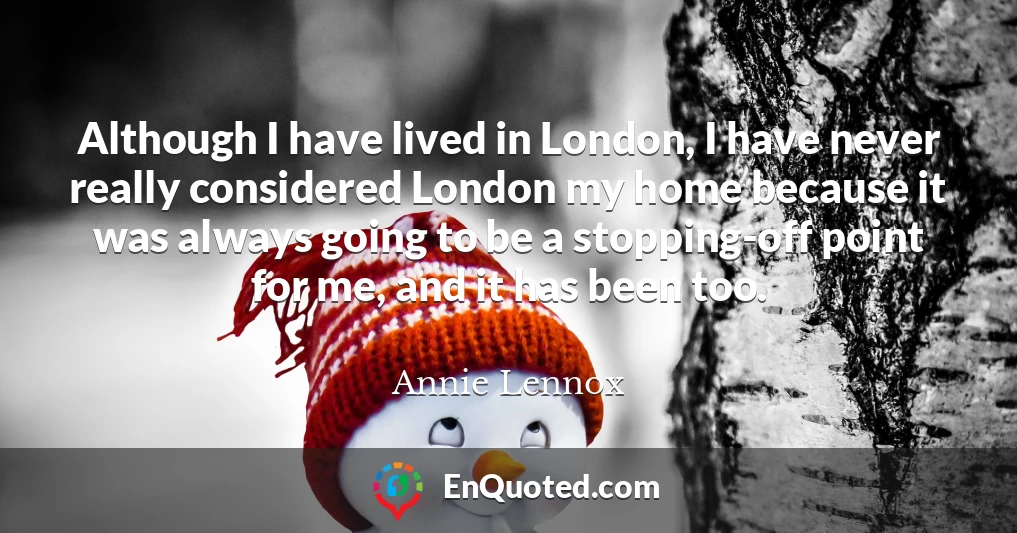 Although I have lived in London, I have never really considered London my home because it was always going to be a stopping-off point for me, and it has been too.