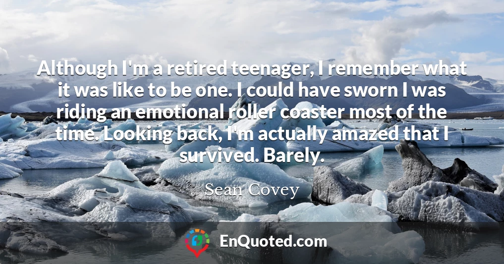 Although I'm a retired teenager, I remember what it was like to be one. I could have sworn I was riding an emotional roller coaster most of the time. Looking back, I'm actually amazed that I survived. Barely.