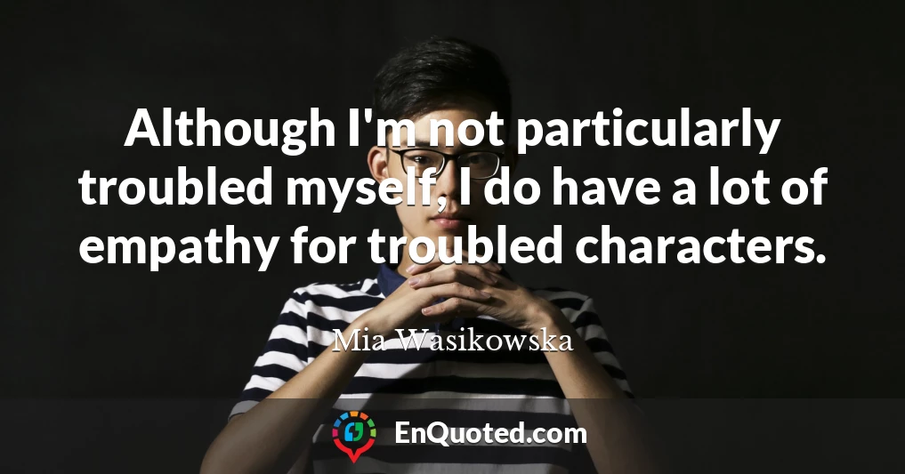 Although I'm not particularly troubled myself, I do have a lot of empathy for troubled characters.