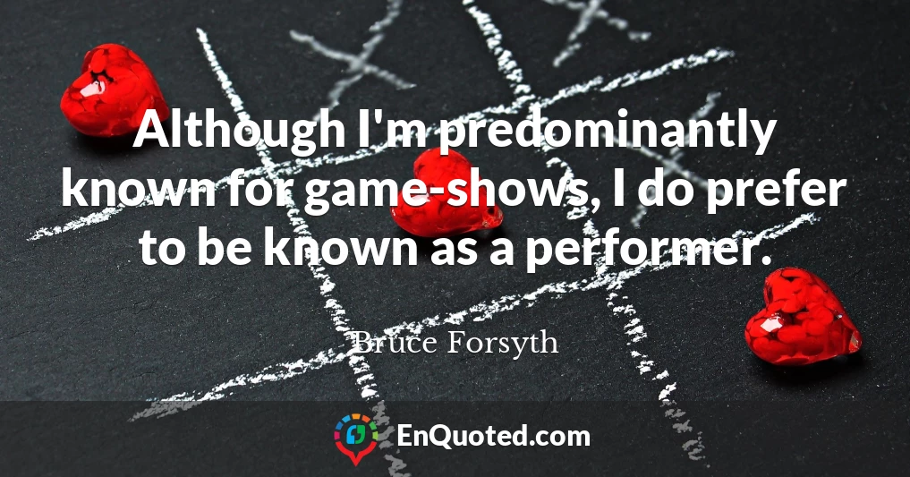 Although I'm predominantly known for game-shows, I do prefer to be known as a performer.