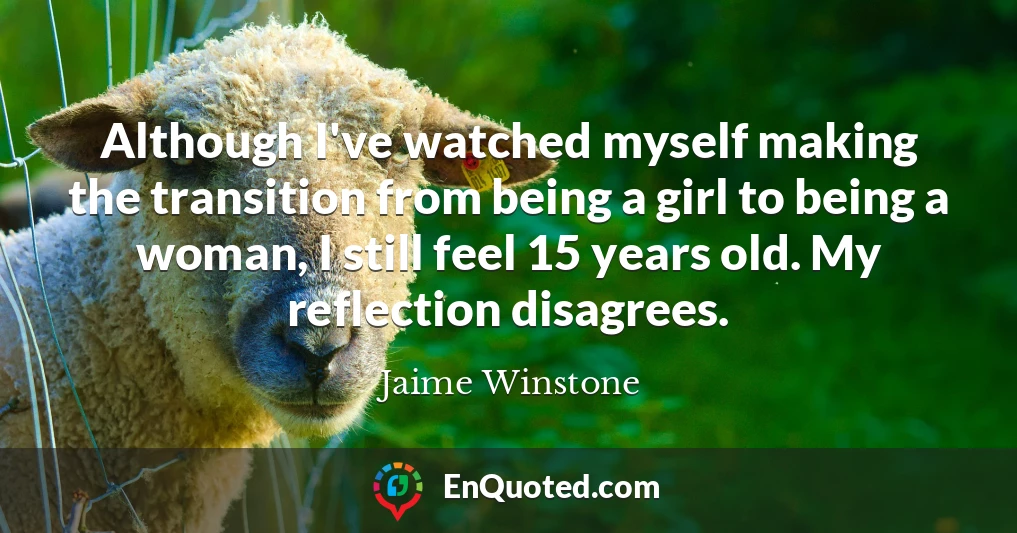 Although I've watched myself making the transition from being a girl to being a woman, I still feel 15 years old. My reflection disagrees.