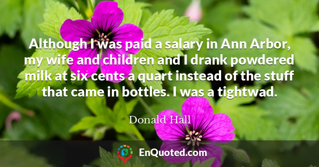 Although I was paid a salary in Ann Arbor, my wife and children and I drank powdered milk at six cents a quart instead of the stuff that came in bottles. I was a tightwad.