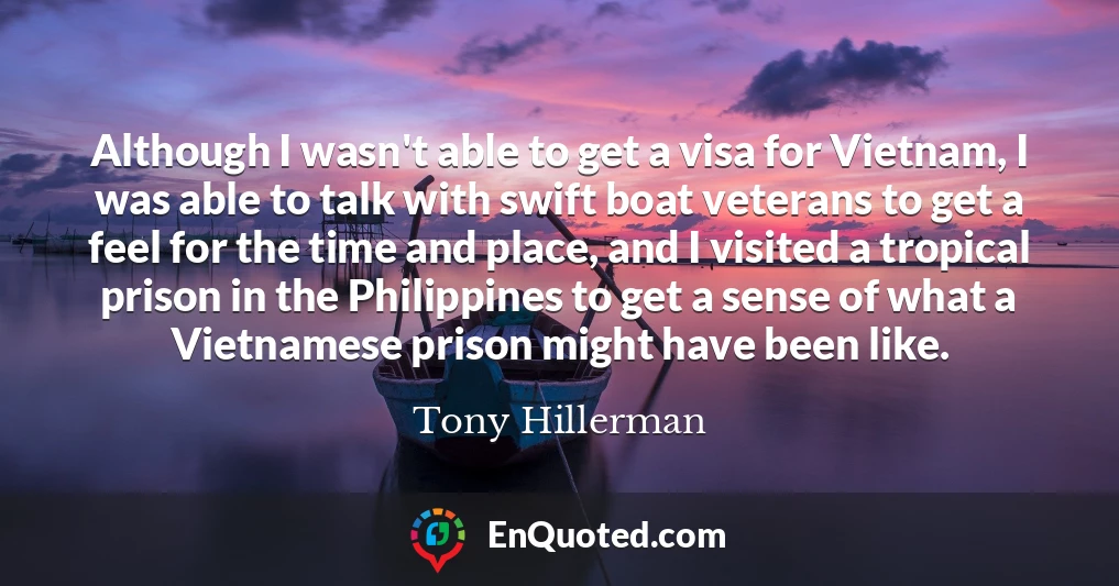 Although I wasn't able to get a visa for Vietnam, I was able to talk with swift boat veterans to get a feel for the time and place, and I visited a tropical prison in the Philippines to get a sense of what a Vietnamese prison might have been like.