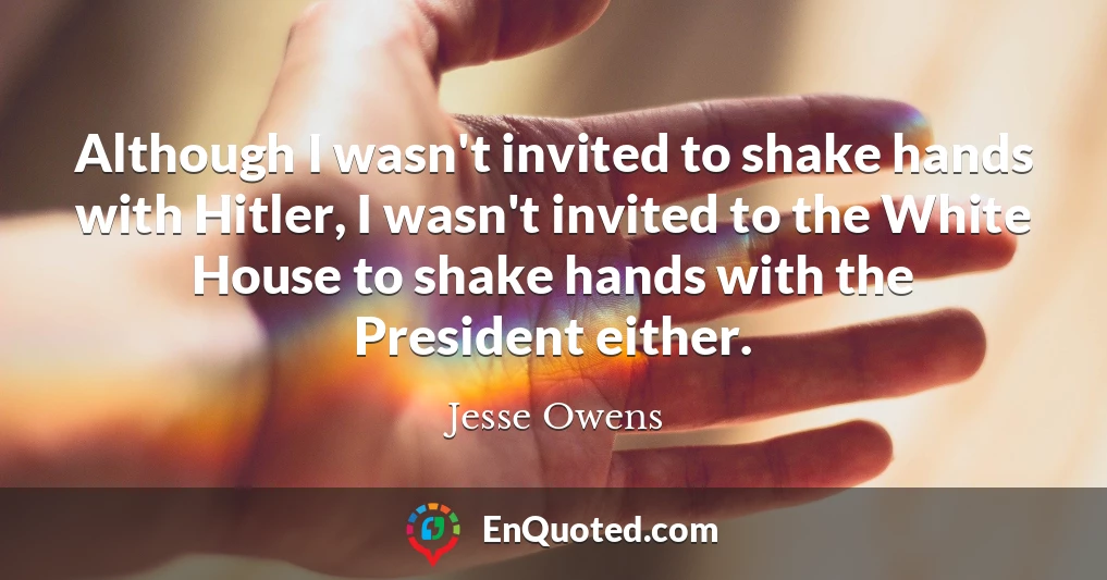 Although I wasn't invited to shake hands with Hitler, I wasn't invited to the White House to shake hands with the President either.
