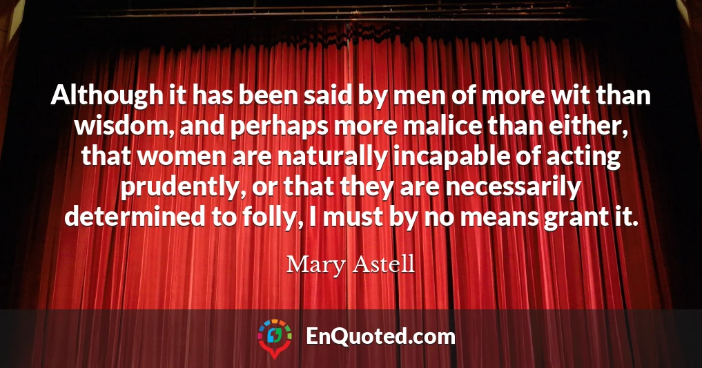 Although it has been said by men of more wit than wisdom, and perhaps more malice than either, that women are naturally incapable of acting prudently, or that they are necessarily determined to folly, I must by no means grant it.