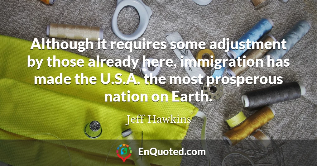 Although it requires some adjustment by those already here, immigration has made the U.S.A. the most prosperous nation on Earth.