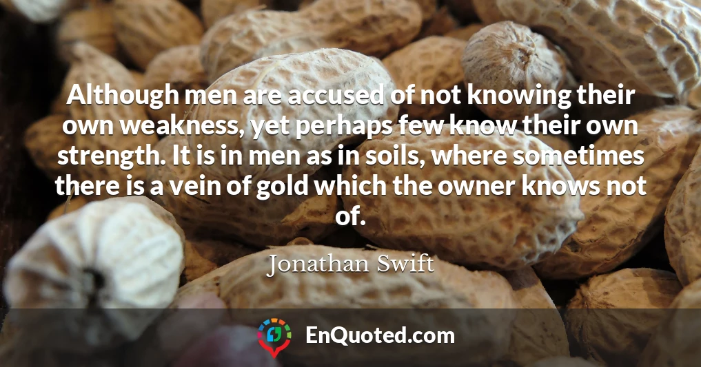 Although men are accused of not knowing their own weakness, yet perhaps few know their own strength. It is in men as in soils, where sometimes there is a vein of gold which the owner knows not of.