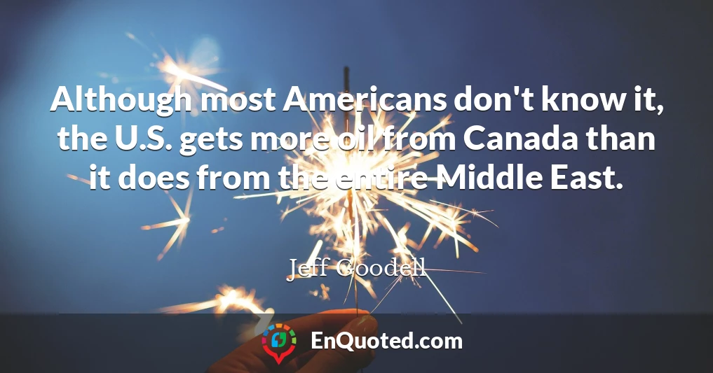 Although most Americans don't know it, the U.S. gets more oil from Canada than it does from the entire Middle East.