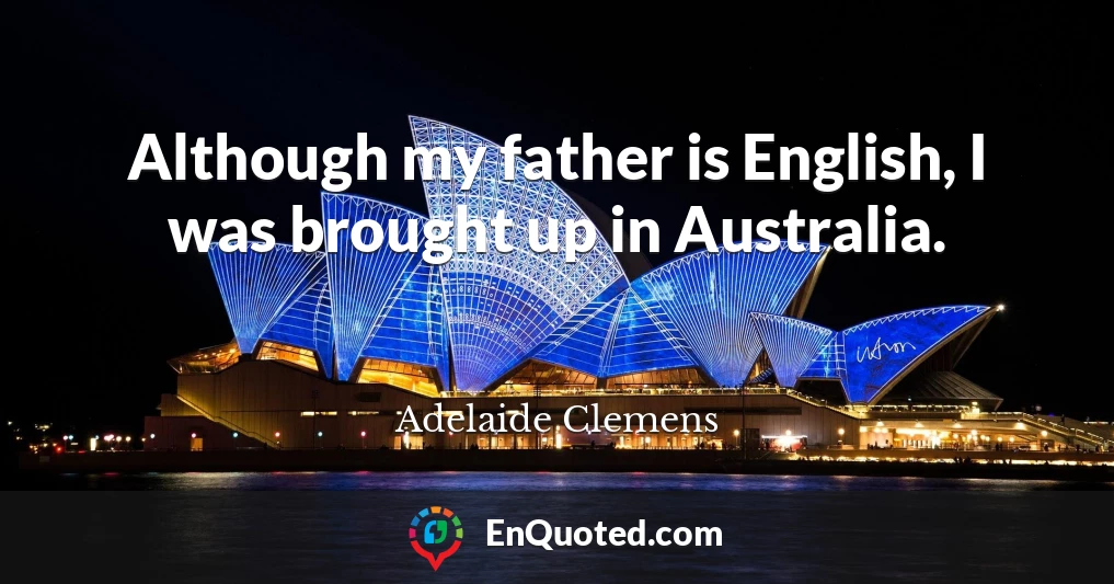 Although my father is English, I was brought up in Australia.