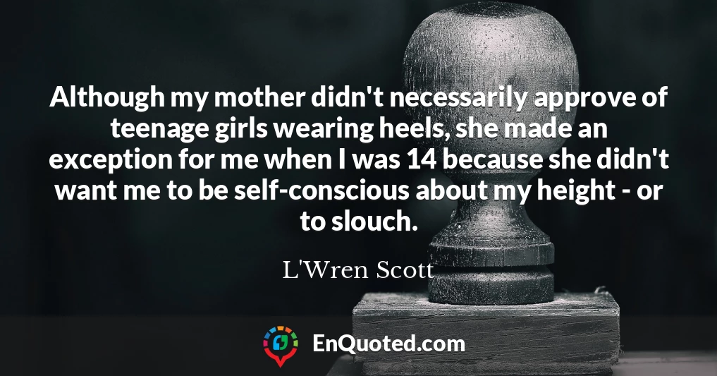 Although my mother didn't necessarily approve of teenage girls wearing heels, she made an exception for me when I was 14 because she didn't want me to be self-conscious about my height - or to slouch.